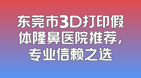东莞市3D打印假体隆鼻医院推荐，专业信赖之选