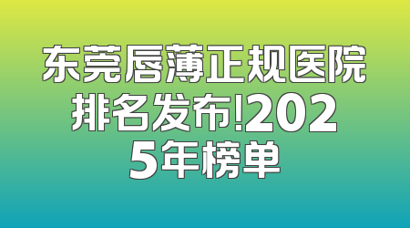 东莞唇薄正规医院排名发布！2025年榜单