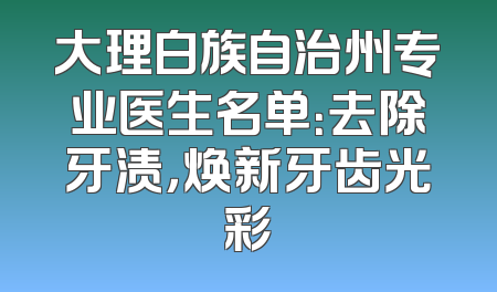 大理白族自治州专业医生名单：去除牙渍，焕新牙齿光彩