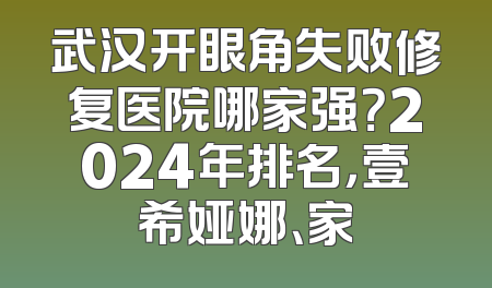 武汉开眼角失败修复医院哪家强？2024年排名，壹希娅娜、家