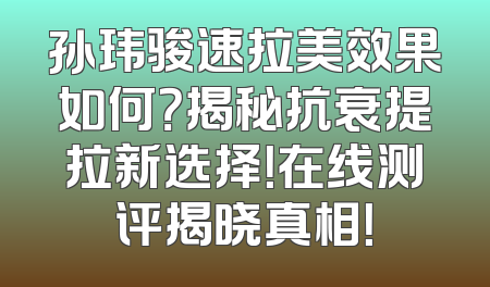 孙玮骏速拉美效果如何？揭秘抗衰提拉新选择！在线测评揭晓真相！