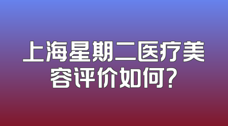 上海星期二医疗美容评价如何？
