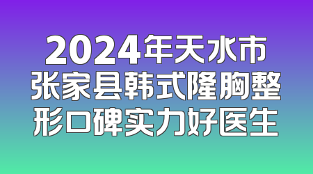 2024年天水市张家县韩式隆胸整形口碑实力好医生