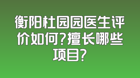 衡阳杜园园医生评价如何？擅长哪些项目？