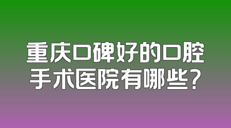 重庆口碑好的口腔手术医院有哪些？