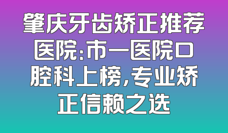 肇庆牙齿矫正推荐医院：市一医院口腔科上榜，专业矫正信赖之选