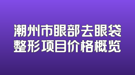 潮州市眼部去眼袋整形项目价格概览