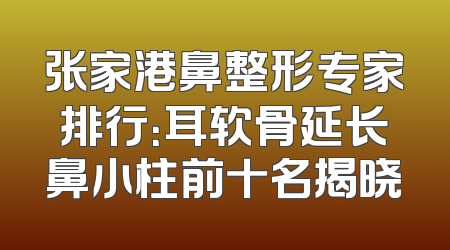 张家港鼻整形专家排行：耳软骨延长鼻小柱前十名揭晓
