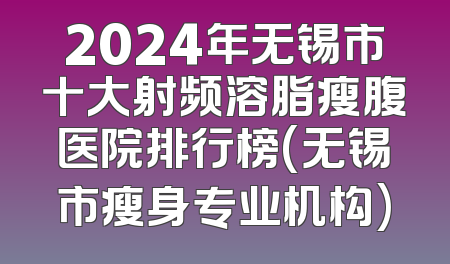 2024年无锡市十大射频溶脂瘦腹医院排行榜(无锡市瘦身专业机构)