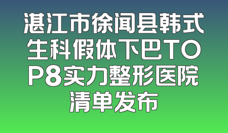 湛江市徐闻县韩式生科假体下巴TOP8实力整形医院清单发布