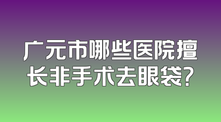 广元市哪些医院擅长非手术去眼袋？