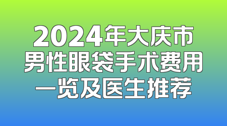 2024年大庆市男性眼袋手术费用一览及医生推荐