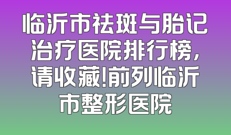 临沂市祛斑与胎记治疗医院排行榜，请收藏！前列临沂市整形医院
