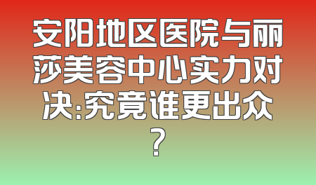 安阳地区医院与丽莎美容中心实力对决：究竟谁更出众？