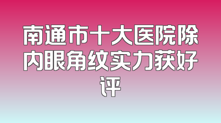 南通市十大医院除内眼角纹实力获好评