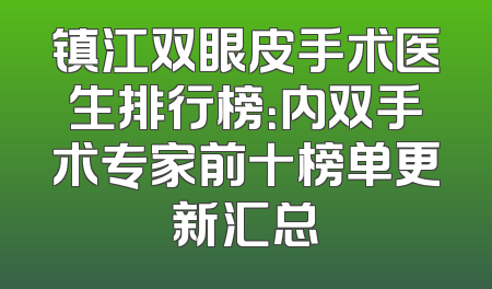 镇江双眼皮手术医生排行榜：内双手术专家前十榜单更新汇总