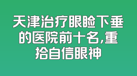 天津治疗眼睑下垂的医院前十名，重拾自信眼神