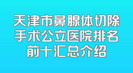 天津市鼻腺体切除手术公立医院排名前十汇总介绍