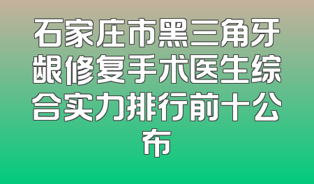 石家庄市黑三角牙龈修复手术医生综合实力排行前十公布