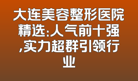 大连美容整形医院精选：人气前十强，实力超群引领行业