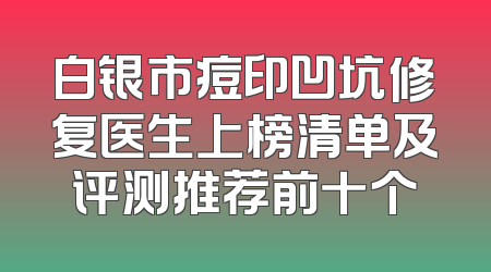 白银市痘印凹坑修复医生上榜清单及评测推荐前十个
