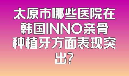 太原市哪些医院在韩国INNO亲骨种植牙方面表现突出？