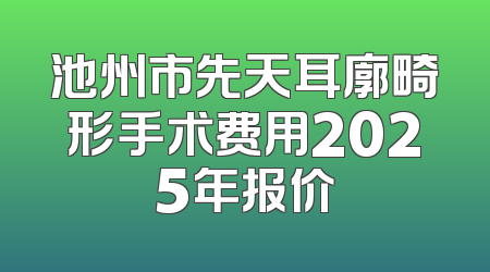 池州市先天耳廓畸形手术费用2025年报价