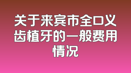 关于来宾市全口义齿植牙的一般费用情况