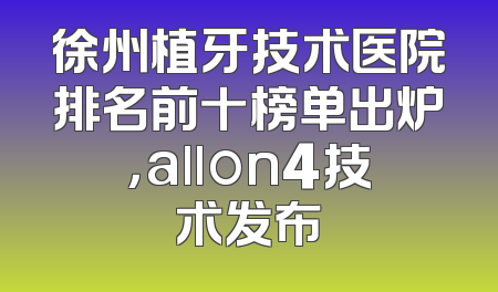 徐州植牙技术医院排名前十榜单出炉，allon4技术发布