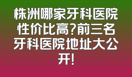 株洲哪家牙科医院性价比高？前三名牙科医院地址大公开！
