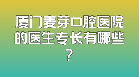 厦门麦芽口腔医院的医生专长有哪些？