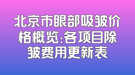 北京市眼部吸皱价格概览：各项目除皱费用更新表