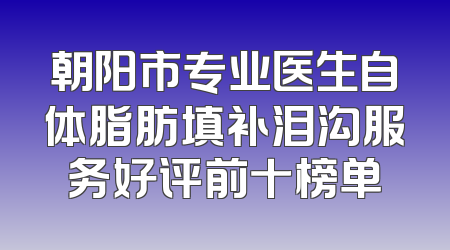 朝阳市专业医生自体脂肪填补泪沟服务好评前十榜单