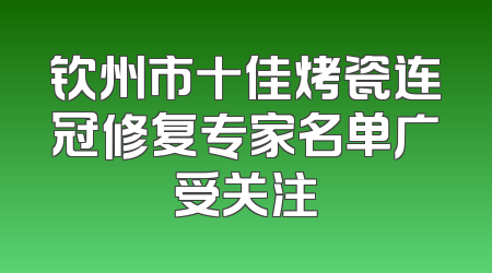 钦州市十佳烤瓷连冠修复专家名单广受关注