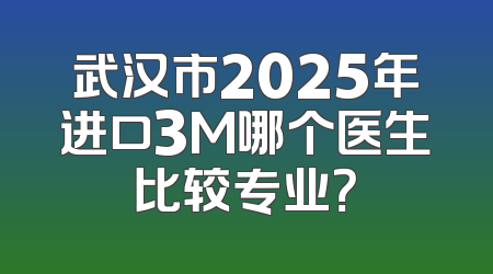 武汉市2025年进口3M哪个医生比较专业？