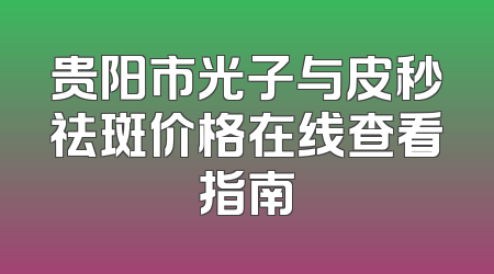 贵阳市光子与皮秒祛斑价格在线查看指南