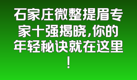 石家庄微整提眉专家十强揭晓，你的年轻秘诀就在这里！