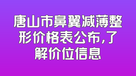 唐山市鼻翼减薄整形价格表公布，了解价位信息