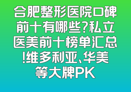 合肥整形医院口碑前十有哪些？私立医美前十榜单汇总！维多利亚、华美等大牌PK