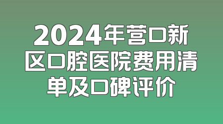 2024年营口新区口腔医院费用清单及口碑评价