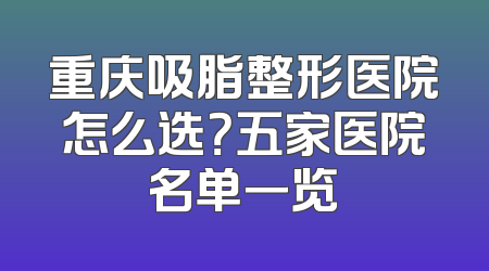 重庆吸脂整形医院怎么选？五家医院名单一览