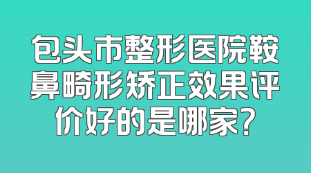 包头市整形医院鞍鼻畸形矫正效果评价好的是哪家？