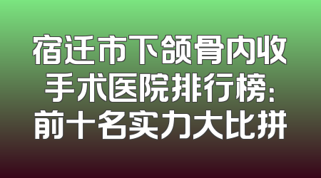 宿迁市下颌骨内收手术医院排行榜：前十名实力大比拼