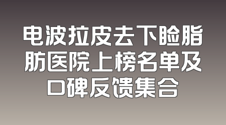 电波拉皮去下睑脂肪医院上榜名单及口碑反馈集合