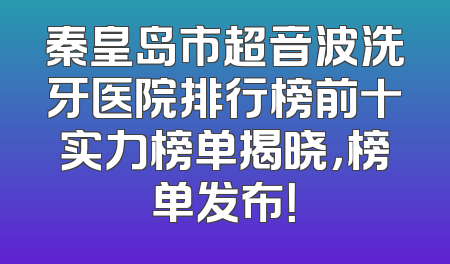 秦皇岛市超音波洗牙医院排行榜前十实力榜单揭晓，榜单发布！