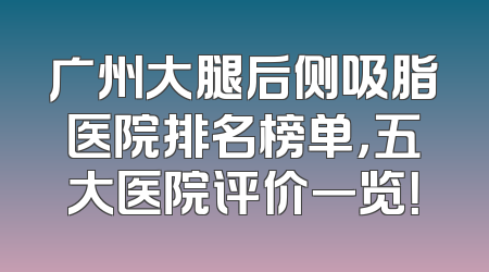 广州大腿后侧吸脂医院排名榜单，五大医院评价一览！