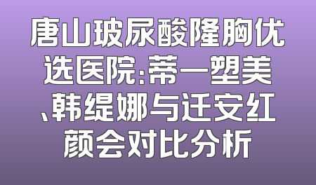 唐山玻尿酸隆胸优选医院：蒂一塑美、韩缇娜与迁安红颜会对比分析