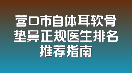 营口市自体耳软骨垫鼻正规医生排名推荐指南