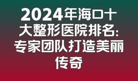2024年海口十大整形医院排名：专家团队打造美丽传奇
