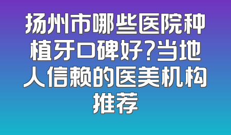 扬州市哪些医院种植牙口碑好？当地人信赖的医美机构推荐